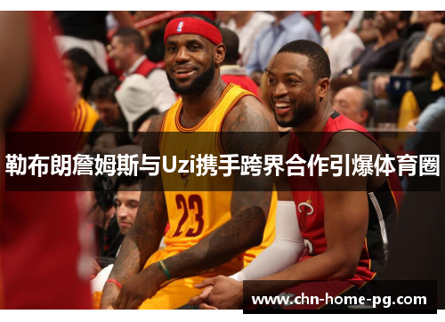 勒布朗詹姆斯与Uzi携手跨界合作引爆体育圈